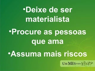 Deixe de ser materialista Procure as pessoas que ama Assuma mais riscos 