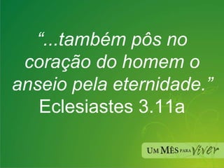 “ ...também pôs no coração do homem o anseio pela eternidade.”   Eclesiastes 3.11a 