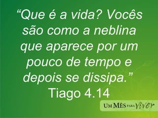 “ Que é a vida? Vocês são como a neblina que aparece por um pouco de tempo e depois se dissipa.”  Tiago 4.14 