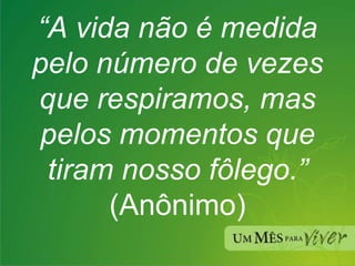 “ A vida não é medida pelo número de vezes que respiramos, mas pelos momentos que tiram nosso fôlego.” (Anônimo) 