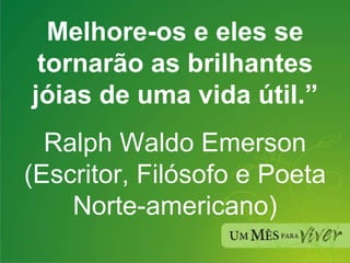 Melhore-os e eles se tornarão as brilhantes jóias de uma vida útil.” Ralph Waldo Emerson (Escritor, Filósofo e Poeta Norte-americano) 