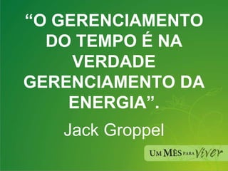 “ O GERENCIAMENTO DO TEMPO É NA VERDADE GERENCIAMENTO DA ENERGIA”. Jack Groppel 