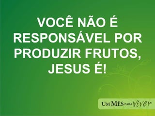 VOCÊ NÃO É RESPONSÁVEL POR PRODUZIR FRUTOS, JESUS É! 