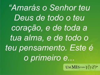 “ Amarás o Senhor teu Deus de todo o teu coração, e de toda a tua alma, e de todo o teu pensamento. Este é o primeiro e... 