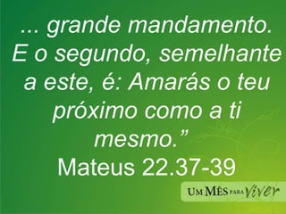 ... grande mandamento. E o segundo, semelhante a este, é: Amarás o teu próximo como a ti mesmo.”  Mateus 22.37-39 