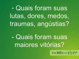 Quais foram suas lutas, dores, medos, traumas, angústias? - Quais foram suas maiores vitórias? 