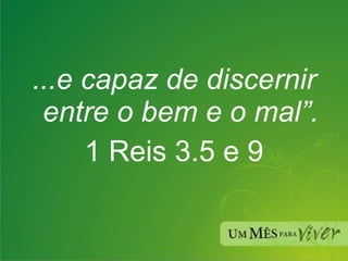 ...e capaz de discernir entre o bem e o mal”. 1 Reis 3.5 e 9 