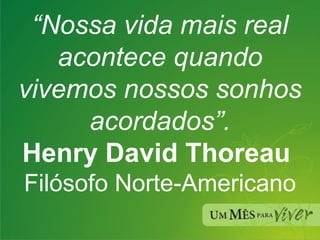 “ Nossa vida mais real acontece quando vivemos nossos sonhos acordados”. Henry David Thoreau  Filósofo Norte-Americano 