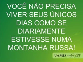 VOCÊ NÃO PRECISA VIVER SEUS ÚNICOS DIAS COMO SE DIARIAMENTE ESTIVESSE NUMA MONTANHA RUSSA! 