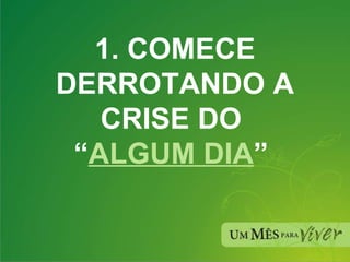 1. COMECE DERROTANDO A CRISE DO  “ ALGUM DIA ”  