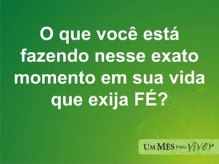 O que você está fazendo nesse exato momento em sua vida que exija FÉ? 