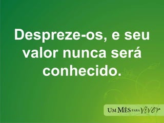 Despreze-os, e seu valor nunca será conhecido. 