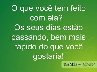 O que você tem feito com ela?  Os seus dias estão passando, bem mais rápido do que você gostaria! 