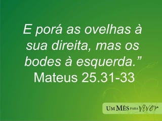 E porá as ovelhas à sua direita, mas os bodes à esquerda.” Mateus 25.31-33 