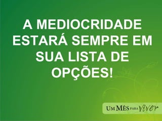 A MEDIOCRIDADE ESTARÁ SEMPRE EM SUA LISTA DE OPÇÕES! 