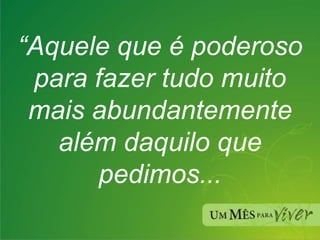 “ Aquele que é poderoso para fazer tudo muito mais abundantemente além daquilo que pedimos... 
