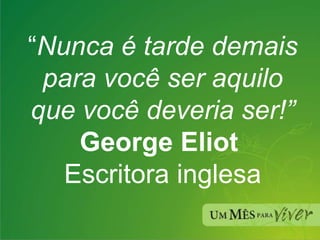 “ Nunca é tarde demais para você ser aquilo que você deveria ser!” George Eliot   Escritora inglesa 