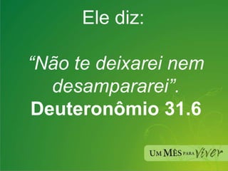 Ele diz:  “ Não te deixarei nem desampararei”. Deuteronômio 31.6 
