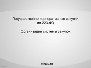 Государственно-корпоративные закупки
по 223-ФЗ
Организация системы закупок
migup.ru
 