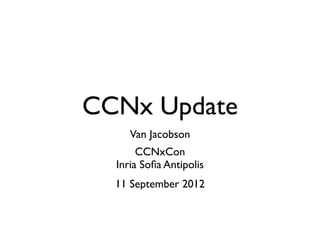 CCNx Update
     Van Jacobson
       CCNxCon
  Inria Soﬁa Antipolis
  11 September 2012
 