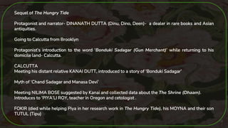 19
Sequel of The Hungry Tide
Protagonist and narrator- DINANATH DUTTA (Dinu, Dino, Deen)- a dealer in rare books and Asian...