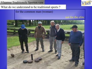Vlaamse Traditionele Sporten vzw
What do we call traditional sports?
for the common man (woman)
not for the elite
What do we understand to be traditional sports ?
 