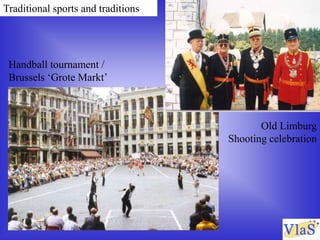 Traditional sports and traditions
Handball tournament /
Brussels ‘Grote Markt’
Old Limburg
Shooting celebration
 