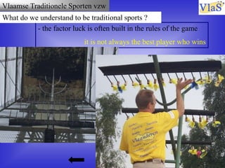 Vlaamse Traditionele Sporten vzw
- the factor luck is often built in the rules of the game
it is not always the best player who wins
What do we understand to be traditional sports ?
 