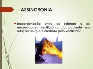 ASSINCRONIA
 Incoordenação entre os esforços e as
necessidades ventilatórias do paciente em
relação ao que é ofertado pelo ventilador;
 