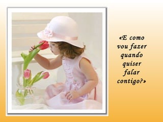 «E como vou fazer quando quiser falar contigo?» 