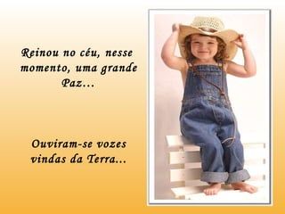 Reinou no céu, nesse  momento, uma grande Paz… Ouviram-se vozes vindas da Terra... 