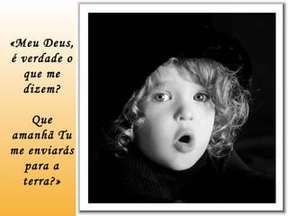 «Meu Deus, é verdade o que me dizem? Que amanhã Tu me enviarás para a terra?» 