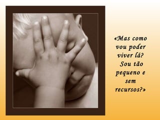 «Mas como vou poder viver lá? Sou tão pequeno e sem recursos?» 