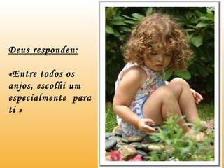 Deus respondeu: «Entre todos os  anjos, escolhi um especialmente  para ti » 