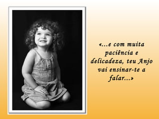 «...e com muita paciência e delicadeza, teu Anjo vai ensinar-te a falar...» 