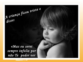 A criança ficou triste e disse: «Mas eu serei sempre infeliz por não Te  poder ver mais...» 