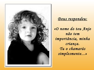 Deus respondeu: «O nome do teu Anjo não tem importância, minha criança. Tu o chamarás simplesmente...» 