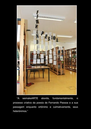 “A wemakeARTE aborda, fundamentalmente, o
processo criativo da poesia de Fernando Pessoa e a sua
passagem enquanto ortónimo e culmativamente, seus
heterónimos.”
, cumulativamente,
 