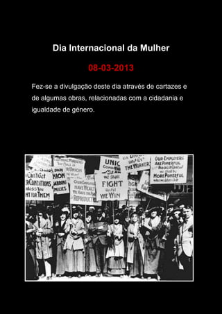 Dia Internacional da Mulher
08-03-2013
Fez-se a divulgação deste dia através de cartazes e
de algumas obras, relacionadas com a cidadania e
igualdade de género.
 