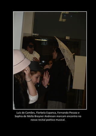 Luís de Camões, Florbela Espanca, Fernando Pessoa e
Sophia de Mello Breyner Andresen marcam encontro no
nosso recital poético musical.
 