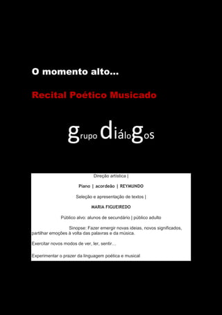 O momento alto…
Recital Poético Musicado
grupo diálogos
Direção artística |
Piano | acordeão | REYMUNDO
Seleção e apresentação de textos |
MARIA FIGUEIREDO
Público alvo: alunos de secundário | público adulto
Sinopse: Fazer emergir novas ideias, novos significados,
partilhar emoções à volta das palavras e da música.
Exercitar novos modos de ver, ler, sentir…
Experimentar o prazer da linguagem poética e musical
 