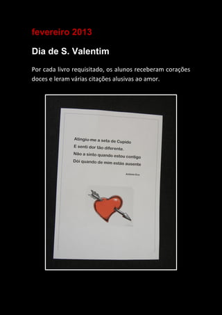 fevereiro 2013
Dia de S. Valentim
Por cada livro requisitado, os alunos receberam corações
doces e leram várias citações alusivas ao amor.
 