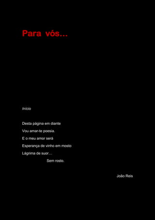 Para vós…
Início
Desta página em diante
Vou amar-te poesia.
E o meu amor será
Esperança de vinho em mosto
Lágrima de suor…
Sem rosto.
João Reis
 