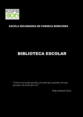 1ª VO
ESCOLA SECUNDÁRIA DE FONSECA BENEVIDES
BIBLIOTECA ESCOLAR
“O livro é um mudo que fala, um surdo que responde, um cego
que guia, um morto que vive”
Padre António Vieira
 