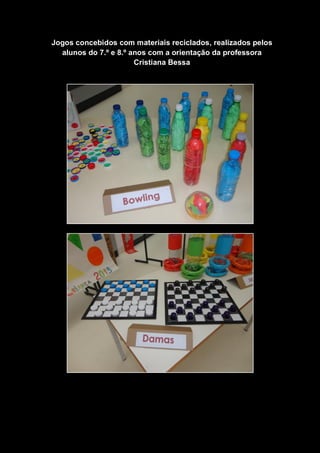 Jogos concebidos com materiais reciclados, realizados pelos
alunos do 7.º e 8.º anos com a orientação da professora
Cristiana Bessa
 