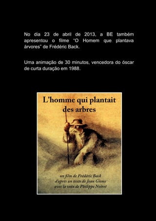 No dia 23 de abril de 2013, a BE também
apresentou o filme “O Homem que plantava
árvores” de Frédéric Back.
Uma animação de 30 minutos, vencedora do óscar
de curta duração em 1988.
 