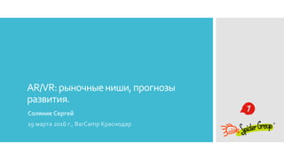 AR/VR:рыночныениши,прогнозы
развития.
Соляник Сергей
19 марта 2016 г., BarCamp Краснодар
 