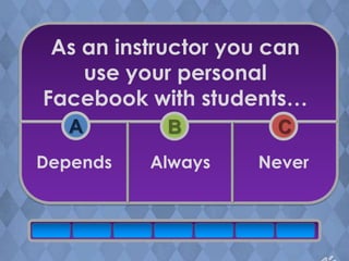 As an instructor you can
    use your personal
Facebook with students…
   A       B          C
Depends   Always    Never
 