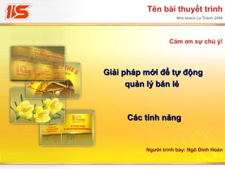 Nhà khách La Thành 2009
Tên bài thuyết trình
Cám ơn sự chú ý!
Người trình bày: Ngô Đình Hoàn
Giải pháp mới để tự độngGiải pháp mới để tự động
quản lý bán lẻquản lý bán lẻ
Các tính năngCác tính năng
 