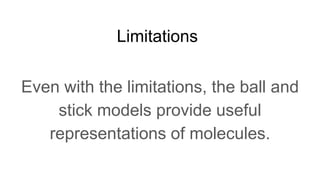 Limitations
Even with the limitations, the ball and
stick models provide useful
representations of molecules.
 